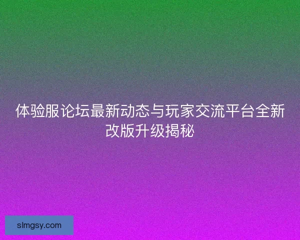 体验服论坛最新动态与玩家交流平台全新改版升级揭秘