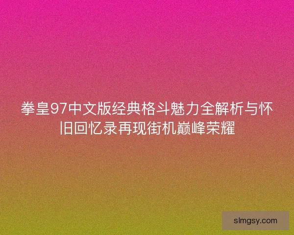 拳皇97中文版经典格斗魅力全解析与怀旧回忆录再现街机巅峰荣耀