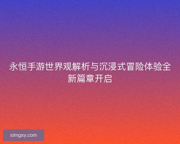 永恒手游世界观解析与沉浸式冒险体验全新篇章开启