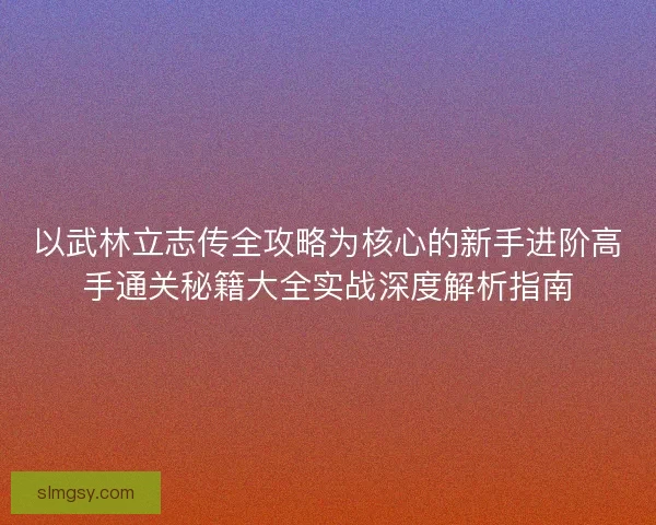 以武林立志传全攻略为核心的新手进阶高手通关秘籍大全实战深度解析指南