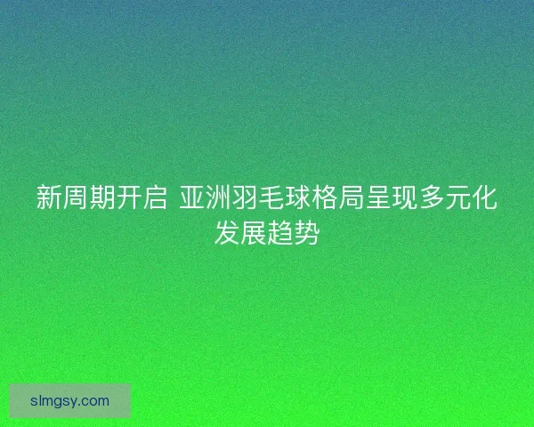 新周期开启 亚洲羽毛球格局呈现多元化发展趋势