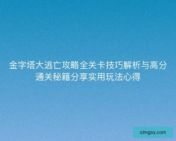 金字塔大逃亡攻略全关卡技巧解析与高分通关秘籍分享实用玩法心得