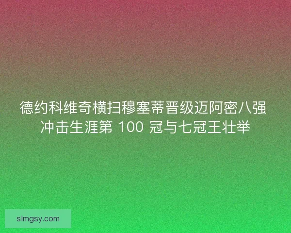 德约科维奇横扫穆塞蒂晋级迈阿密八强 冲击生涯第 100 冠与七冠王壮举