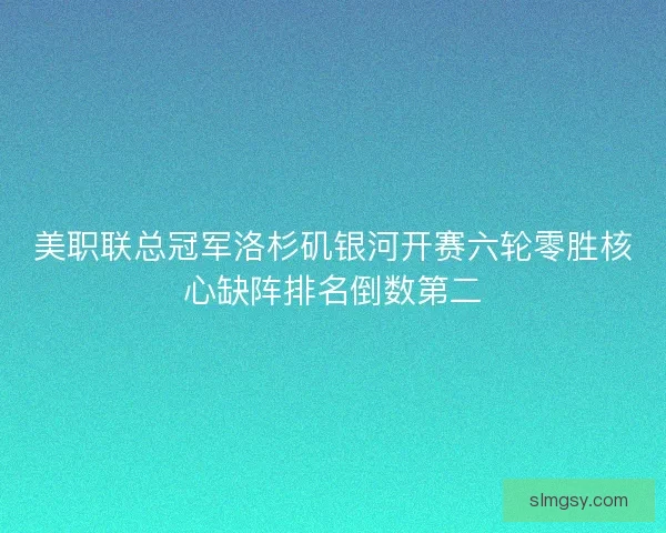 美职联总冠军洛杉矶银河开赛六轮零胜核心缺阵排名倒数第二