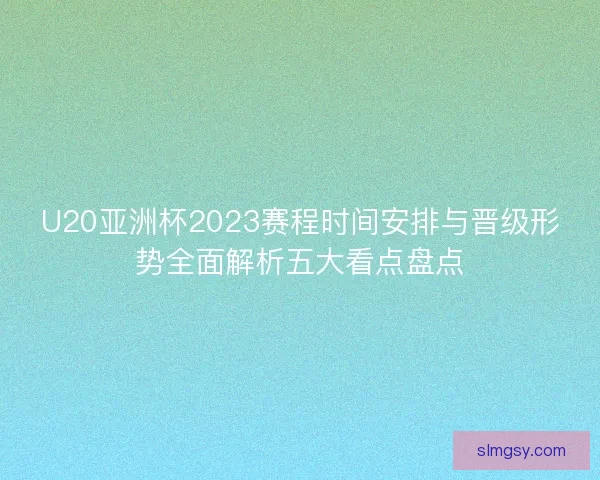 U20亚洲杯2023赛程时间安排与晋级形势全面解析五大看点盘点
