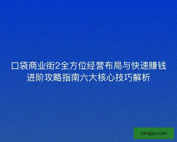 口袋商业街2全方位经营布局与快速赚钱进阶攻略指南六大核心技巧解析