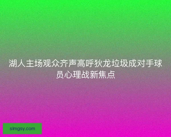 湖人主场观众齐声高呼狄龙垃圾成对手球员心理战新焦点