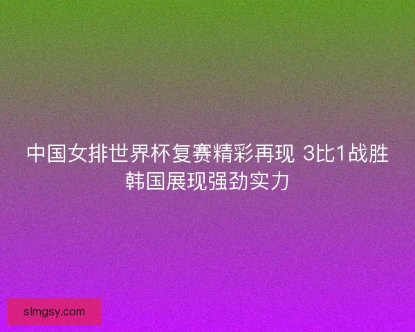 中国女排世界杯复赛精彩再现 3比1战胜韩国展现强劲实力