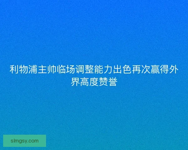 利物浦主帅临场调整能力出色再次赢得外界高度赞誉