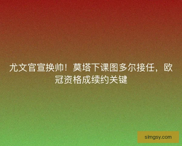 尤文官宣换帅！莫塔下课图多尔接任，欧冠资格成续约关键