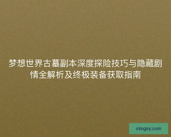 梦想世界古墓副本深度探险技巧与隐藏剧情全解析及终极装备获取指南