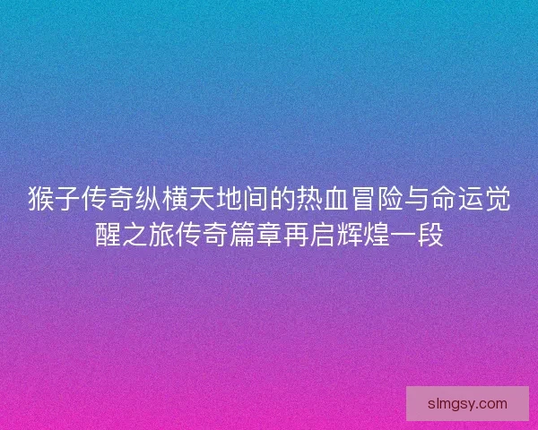 猴子传奇纵横天地间的热血冒险与命运觉醒之旅传奇篇章再启辉煌一段