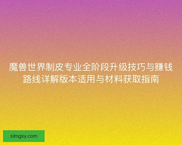 魔兽世界制皮专业全阶段升级技巧与赚钱路线详解版本适用与材料获取指南