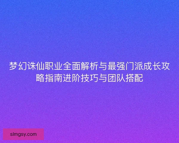 梦幻诛仙职业全面解析与最强门派成长攻略指南进阶技巧与团队搭配