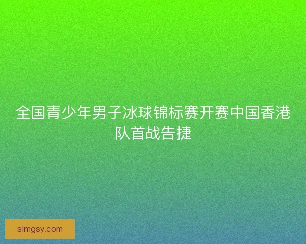 全国青少年男子冰球锦标赛开赛中国香港队首战告捷