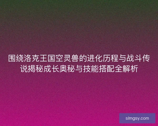 围绕洛克王国空灵兽的进化历程与战斗传说揭秘成长奥秘与技能搭配全解析 围绕洛克王国空灵兽的进化历程与战斗传说揭秘成长奥秘与技能搭配全解析