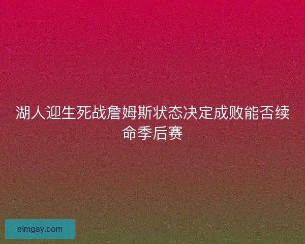 湖人迎生死战詹姆斯状态决定成败能否续命季后赛