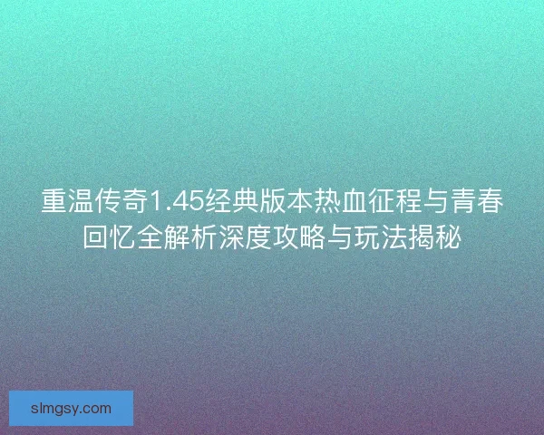 重温传奇1.45经典版本热血征程与青春回忆全解析深度攻略与玩法揭秘
