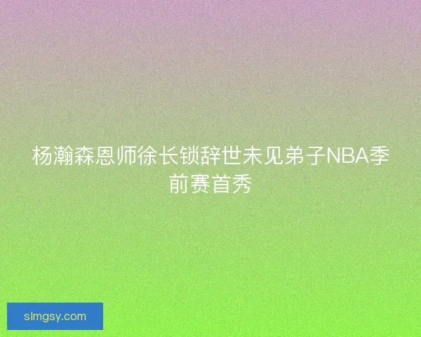 杨瀚森恩师徐长锁辞世未见弟子NBA季前赛首秀