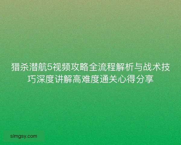 猎杀潜航5视频攻略全流程解析与战术技巧深度讲解高难度通关心得分享