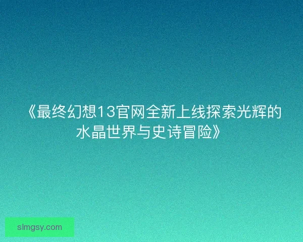 《最终幻想13官网全新上线探索光辉的水晶世界与史诗冒险》