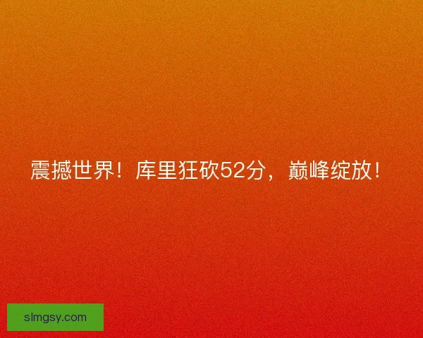 震撼世界！库里狂砍52分，巅峰绽放！