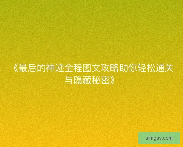 《最后的神迹全程图文攻略助你轻松通关与隐藏秘密》