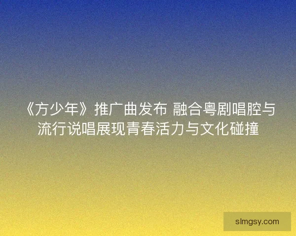 《方少年》推广曲发布 融合粤剧唱腔与流行说唱展现青春活力与文化碰撞