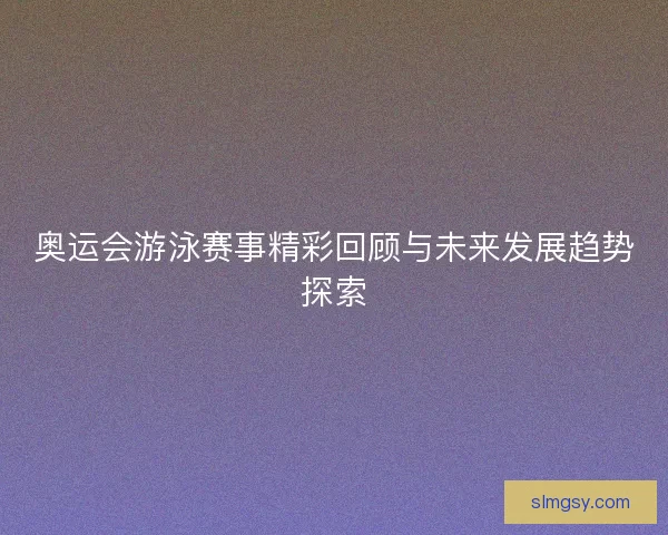 奥运会游泳赛事精彩回顾与未来发展趋势探索