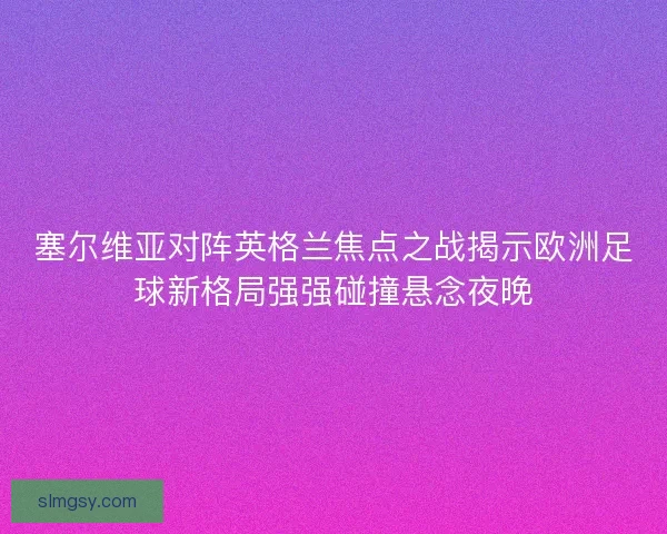 塞尔维亚对阵英格兰焦点之战揭示欧洲足球新格局强强碰撞悬念夜晚