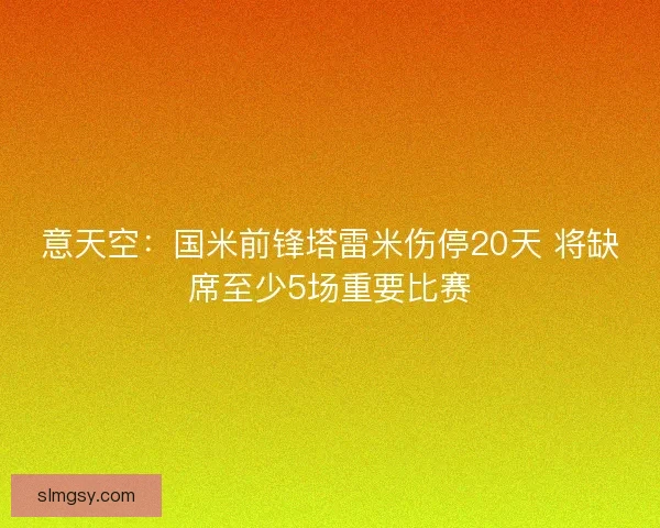 意天空：国米前锋塔雷米伤停20天 将缺席至少5场重要比赛