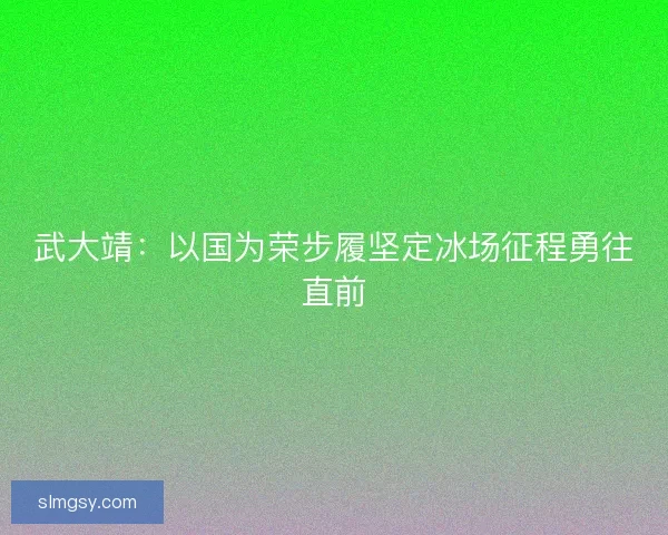 武大靖：以国为荣步履坚定冰场征程勇往直前