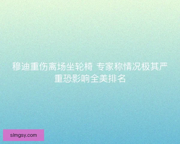 穆迪重伤离场坐轮椅 专家称情况极其严重恐影响全美排名